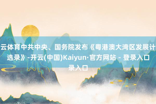 开云体育中共中央、国务院发布《粤港澳大湾区发展计较选录》-开云(中国)Kaiyun·官方网站 - 登录入口