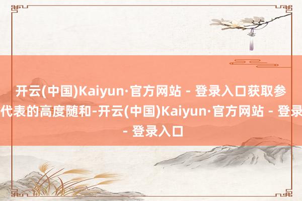开云(中国)Kaiyun·官方网站 - 登录入口获取参不雅代表的高度随和-开云(中国)Kaiyun·官方网站 - 登录入口