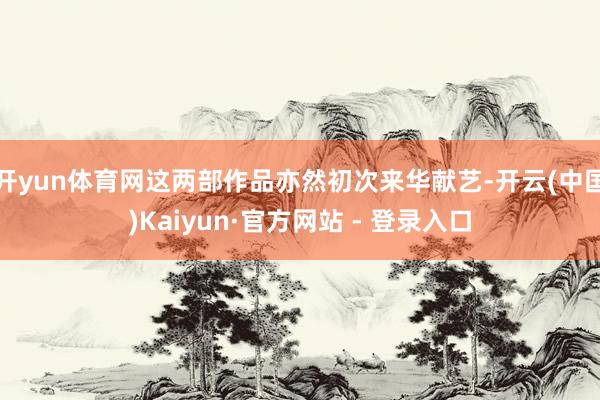 开yun体育网这两部作品亦然初次来华献艺-开云(中国)Kaiyun·官方网站 - 登录入口