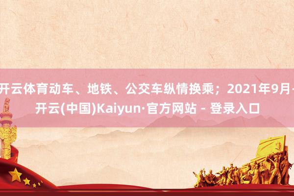 开云体育动车、地铁、公交车纵情换乘；2021年9月-开云(中国)Kaiyun·官方网站 - 登录入口