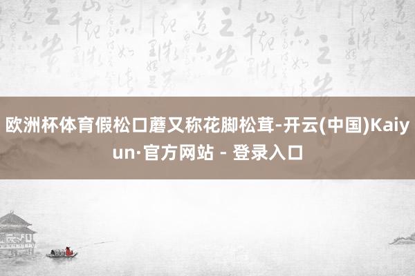 欧洲杯体育假松口蘑又称花脚松茸-开云(中国)Kaiyun·官方网站 - 登录入口