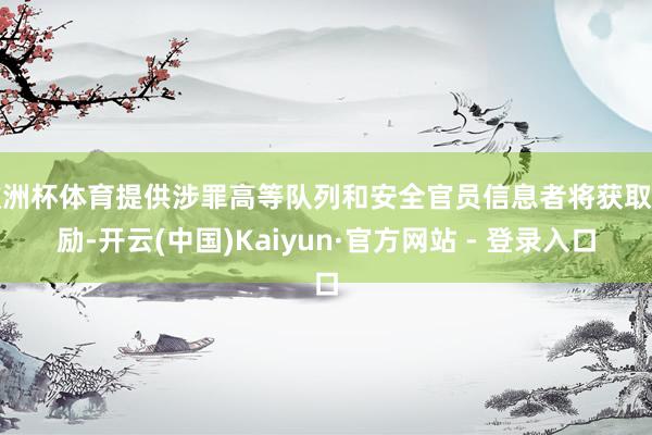 欧洲杯体育提供涉罪高等队列和安全官员信息者将获取奖励-开云(中国)Kaiyun·官方网站 - 登录入口