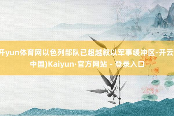 开yun体育网以色列部队已超越叙以军事缓冲区-开云(中国)Kaiyun·官方网站 - 登录入口
