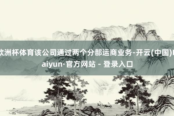欧洲杯体育该公司通过两个分部运商业务-开云(中国)Kaiyun·官方网站 - 登录入口