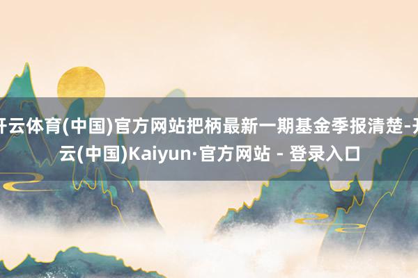 开云体育(中国)官方网站把柄最新一期基金季报清楚-开云(中国