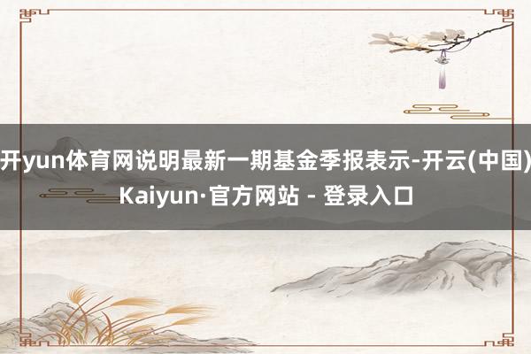 开yun体育网说明最新一期基金季报表示-开云(中国)Kaiy