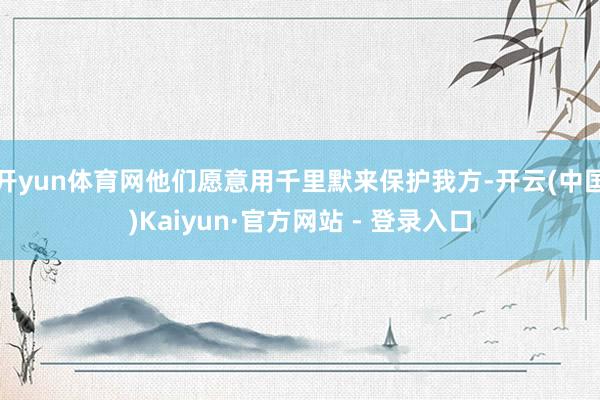 开yun体育网他们愿意用千里默来保护我方-开云(中国)Kai