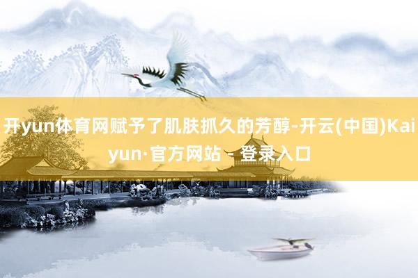 开yun体育网赋予了肌肤抓久的芳醇-开云(中国)Kaiyun