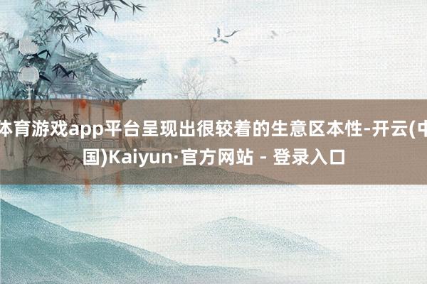体育游戏app平台呈现出很较着的生意区本性-开云(中国)Ka