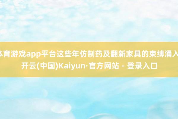 体育游戏app平台这些年仿制药及翻新家具的束缚涌入-开云(中
