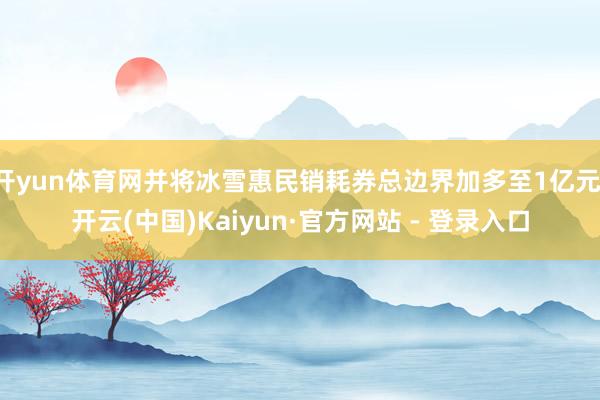 开yun体育网并将冰雪惠民销耗券总边界加多至1亿元-开云(中