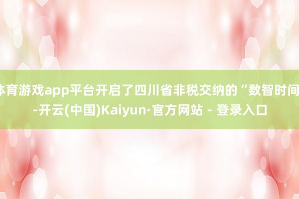 体育游戏app平台开启了四川省非税交纳的“数智时间”-开云(