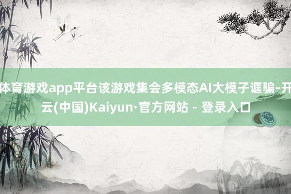 体育游戏app平台该游戏集会多模态AI大模子诓骗-开云(中国