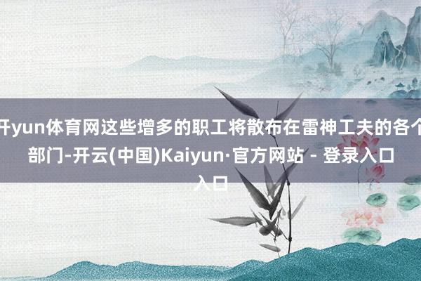 开yun体育网这些增多的职工将散布在雷神工夫的各个部门-开云