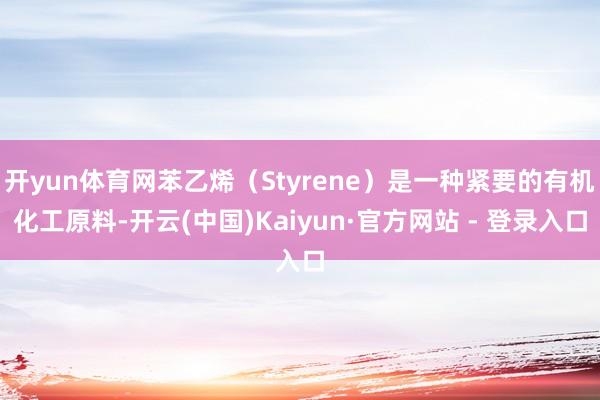 开yun体育网苯乙烯（Styrene）是一种紧要的有机化工原料-开云(中国)Kaiyun·官方网站 - 登录入口