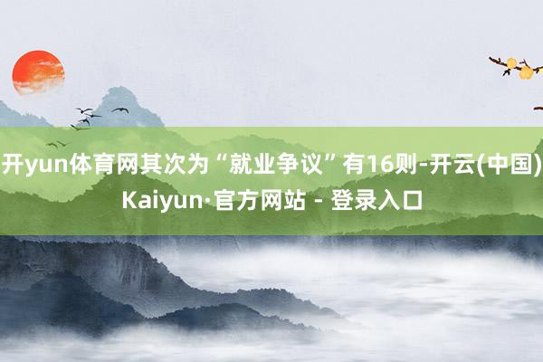 开yun体育网其次为“就业争议”有16则-开云(中国)Kai