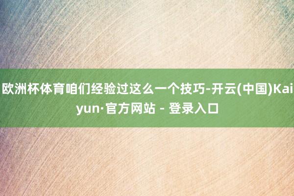 欧洲杯体育咱们经验过这么一个技巧-开云(中国)Kaiyun·官方网站 - 登录入口