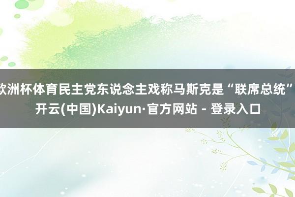 欧洲杯体育民主党东说念主戏称马斯克是“联席总统”-开云(中国)Kaiyun·官方网站 - 登录入口