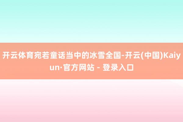 开云体育宛若童话当中的冰雪全国-开云(中国)Kaiyun·官方网站 - 登录入口