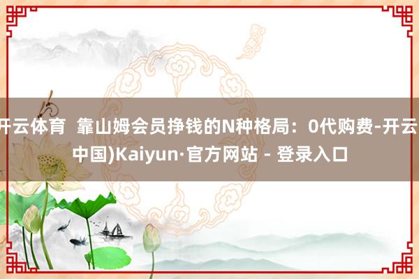 开云体育  靠山姆会员挣钱的N种格局：0代购费-开云(中国)Kaiyun·官方网站 - 登录入口