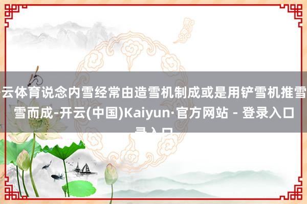开云体育说念内雪经常由造雪机制成或是用铲雪机推雪压雪而成-开云(中国)Kaiyun·官方网站 - 登录入口
