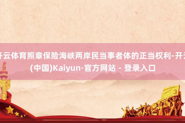 开云体育照章保险海峡两岸民当事者体的正当权利-开云(中国)Kaiyun·官方网站 - 登录入口