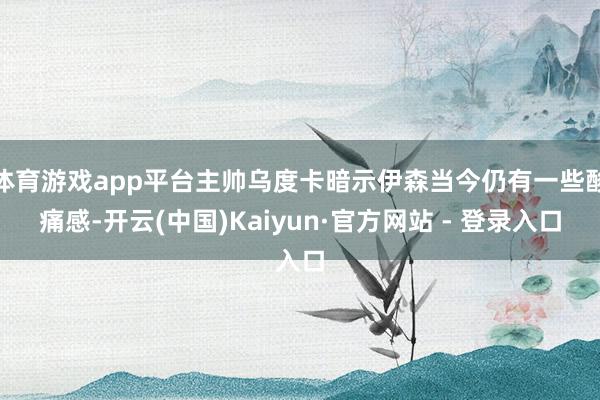 体育游戏app平台主帅乌度卡暗示伊森当今仍有一些酸痛感-开云(中国)Kaiyun·官方网站 - 登录入口