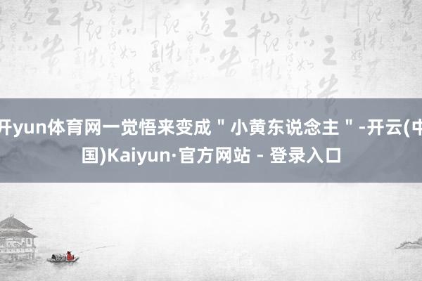 开yun体育网一觉悟来变成＂小黄东说念主＂-开云(中国)Kaiyun·官方网站 - 登录入口