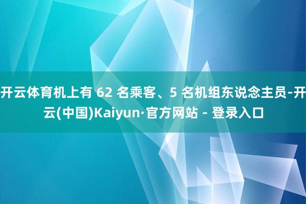 开云体育机上有 62 名乘客、5 名机组东说念主员-开云(中国)Kaiyun·官方网站 - 登录入口