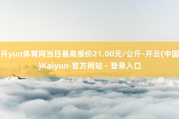 开yun体育网当日最高报价21.00元/公斤-开云(中国)Kaiyun·官方网站 - 登录入口