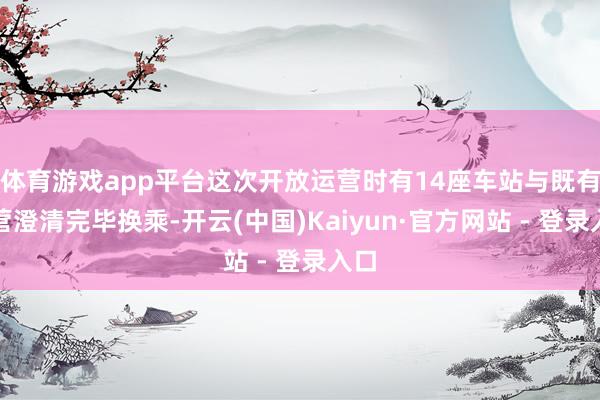体育游戏app平台这次开放运营时有14座车站与既有运营澄清完毕换乘-开云(中国)Kaiyun·官方网站 - 登录入口