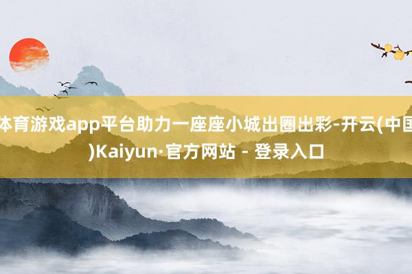 体育游戏app平台助力一座座小城出圈出彩-开云(中国)Kaiyun·官方网站 - 登录入口