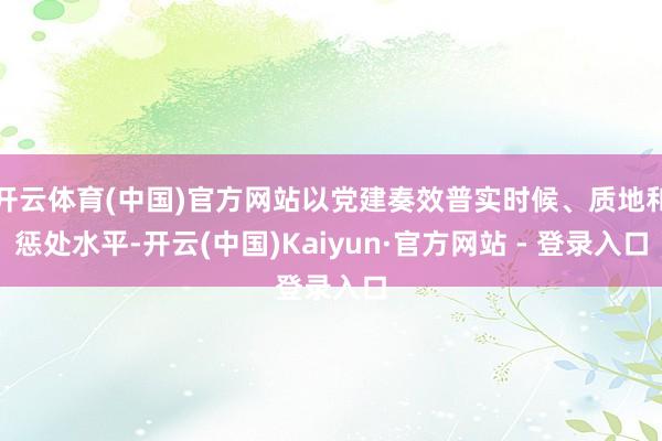开云体育(中国)官方网站以党建奏效普实时候、质地和惩处水平-开云(中国)Kaiyun·官方网站 - 登录入口