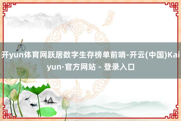 开yun体育网跃居数字生存榜单前哨-开云(中国)Kaiyun·官方网站 - 登录入口