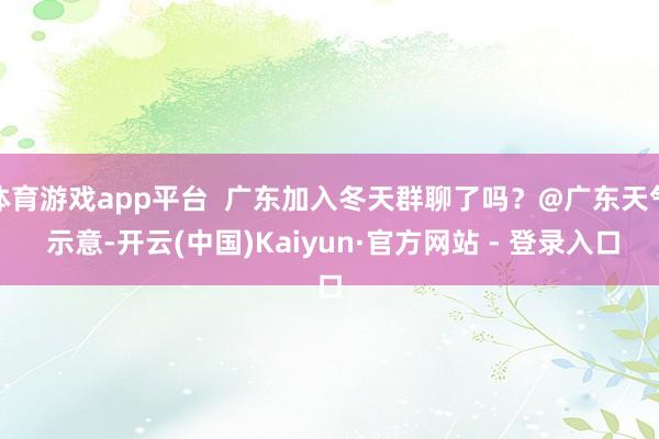 体育游戏app平台  广东加入冬天群聊了吗？@广东天气 示意-开云(中国)Kaiyun·官方网站 - 登录入口