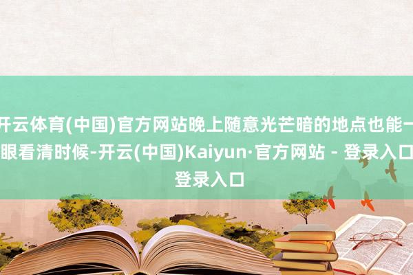 开云体育(中国)官方网站晚上随意光芒暗的地点也能一眼看清时候-开云(中国)Kaiyun·官方网站 - 登录入口