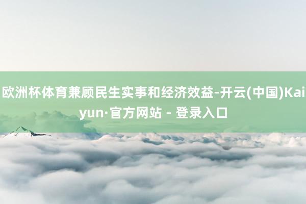 欧洲杯体育兼顾民生实事和经济效益-开云(中国)Kaiyun·