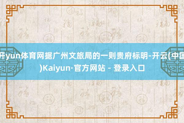 开yun体育网据广州文旅局的一则贵府标明-开云(中国)Kai