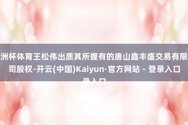 欧洲杯体育王松伟出质其所握有的唐山鑫丰盛交易有限公司股权-开