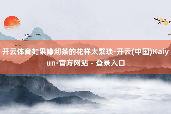 开云体育如果嫌沏茶的花样太繁琐-开云(中国)Kaiyun·官方网站 - 登录入口