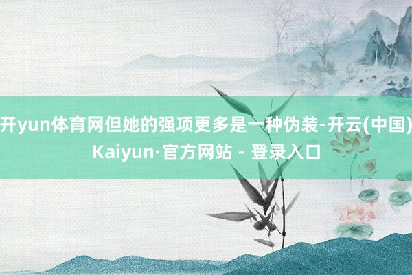 开yun体育网但她的强项更多是一种伪装-开云(中国)Kaiyun·官方网站 - 登录入口
