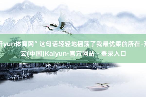 开yun体育网”这句话轻轻地摇荡了我最优柔的所在-开云(中国