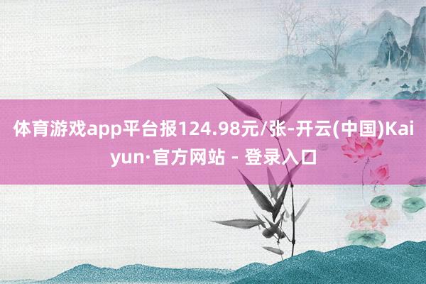 体育游戏app平台报124.98元/张-开云(中国)Kaiy