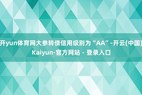 开yun体育网大参转债信用级别为“AA”-开云(中国)Kai