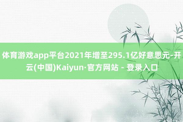 体育游戏app平台2021年增至295.1亿好意思元-开云(中国)Kaiyun·官方网站 - 登录入口