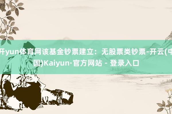 开yun体育网该基金钞票建立：无股票类钞票-开云(中国)Kaiyun·官方网站 - 登录入口
