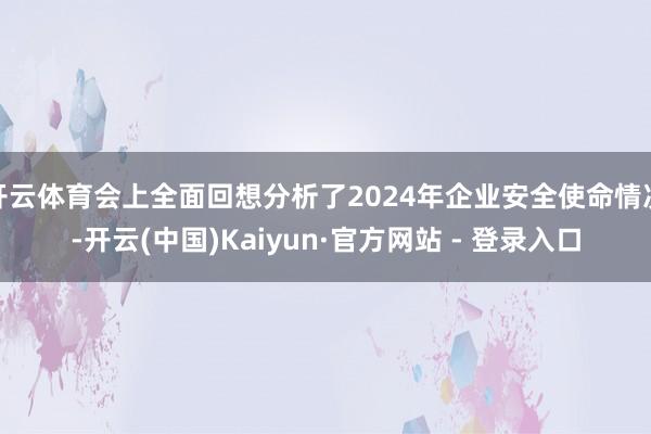 开云体育会上全面回想分析了2024年企业安全使命情况-开云(中国)Kaiyun·官方网站 - 登录入口