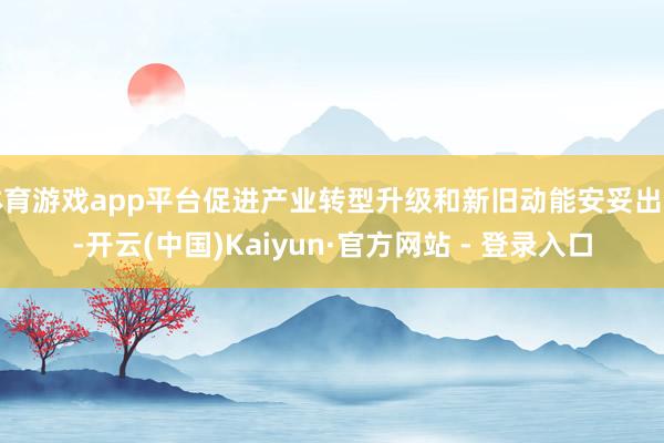 体育游戏app平台促进产业转型升级和新旧动能安妥出动-开云(中国)Kaiyun·官方网站 - 登录入口