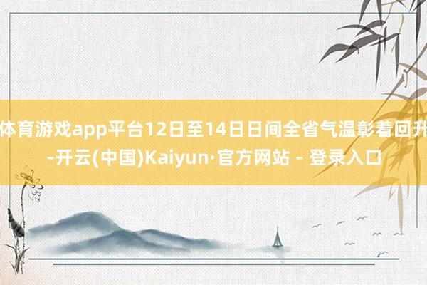 体育游戏app平台12日至14日日间全省气温彰着回升-开云(