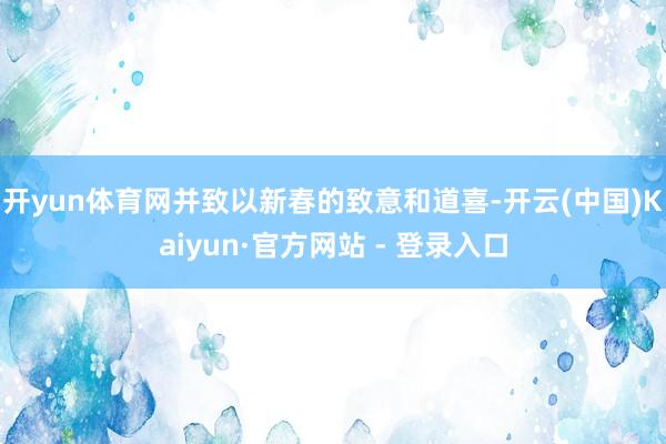 开yun体育网并致以新春的致意和道喜-开云(中国)Kaiyu